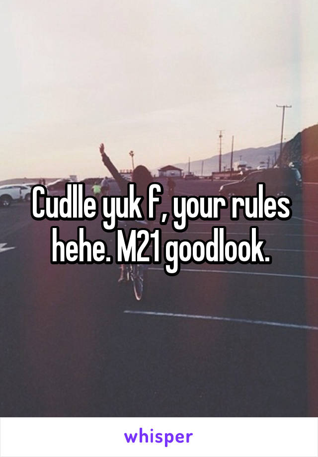 Cudlle yuk f, your rules hehe. M21 goodlook.