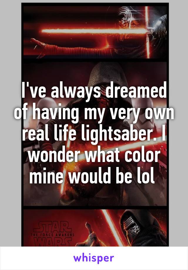 I've always dreamed of having my very own real life lightsaber. I wonder what color mine would be lol 