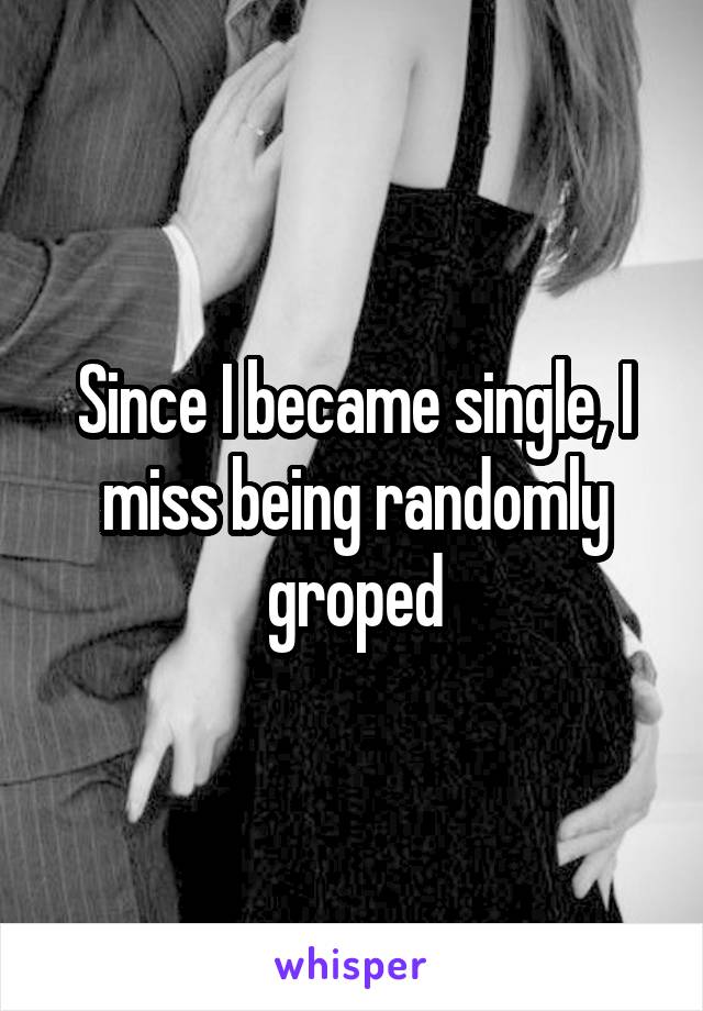 Since I became single, I miss being randomly groped