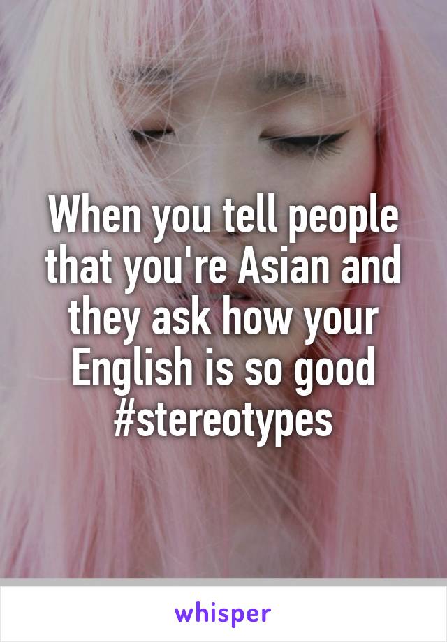 When you tell people that you're Asian and they ask how your English is so good
#stereotypes