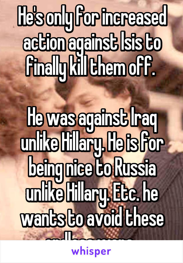 He's only for increased action against Isis to finally kill them off. 

He was against Iraq unlike Hillary. He is for being nice to Russia unlike Hillary. Etc. he wants to avoid these endless wars. 