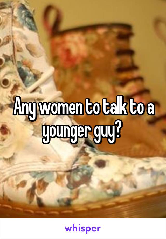 Any women to talk to a younger guy? 