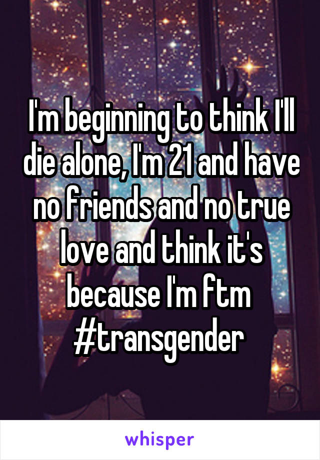 I'm beginning to think I'll die alone, I'm 21 and have no friends and no true love and think it's because I'm ftm 
#transgender 