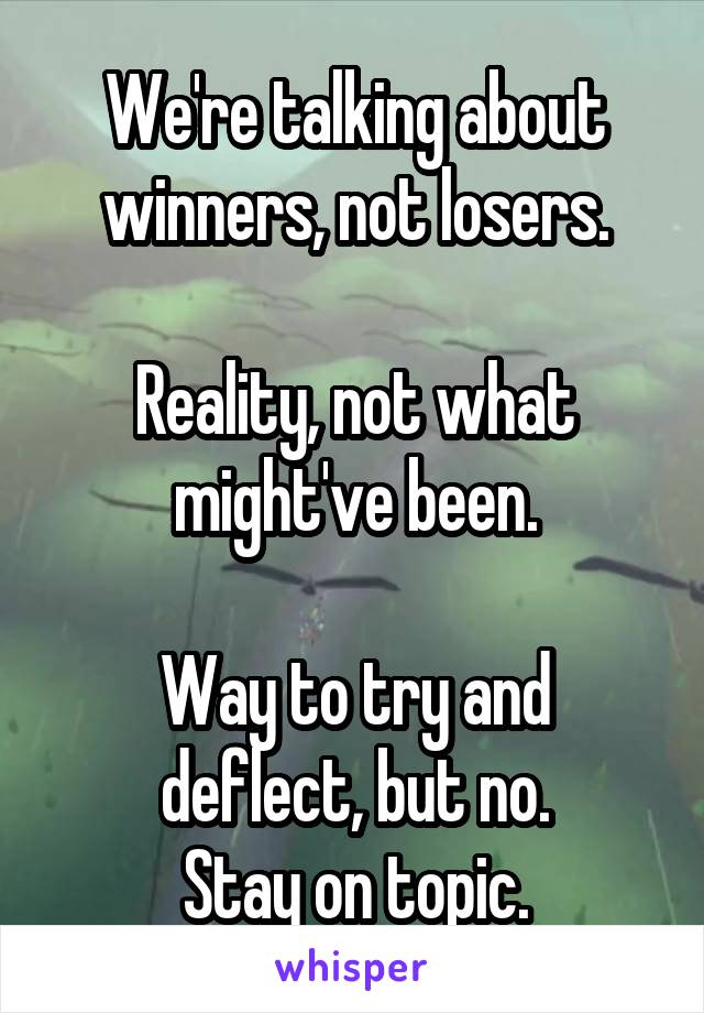 We're talking about winners, not losers.

Reality, not what might've been.

Way to try and deflect, but no.
Stay on topic.