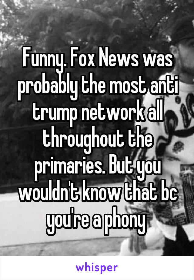 Funny. Fox News was probably the most anti trump network all throughout the primaries. But you wouldn't know that bc you're a phony 