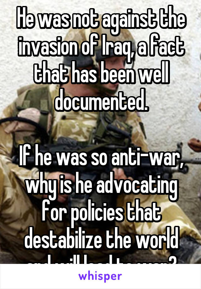 He was not against the invasion of Iraq, a fact that has been well documented.

If he was so anti-war, why is he advocating for policies that destabilize the world and will lead to war?