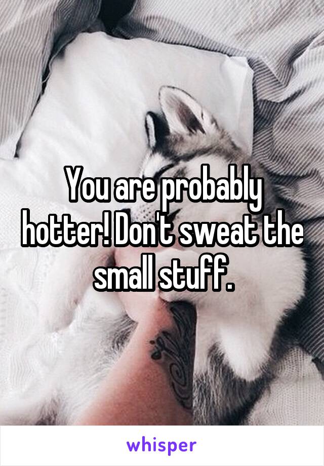 You are probably hotter! Don't sweat the small stuff.