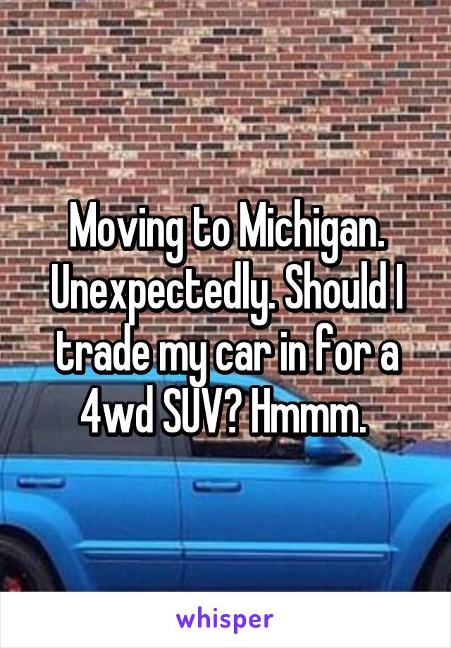 Moving to Michigan. Unexpectedly. Should I trade my car in for a 4wd SUV? Hmmm. 