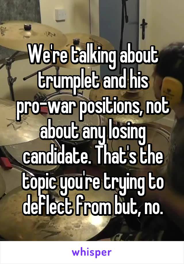 We're talking about trumplet and his pro-war positions, not about any losing candidate. That's the topic you're trying to deflect from but, no.