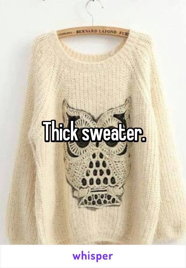 Thick sweater.