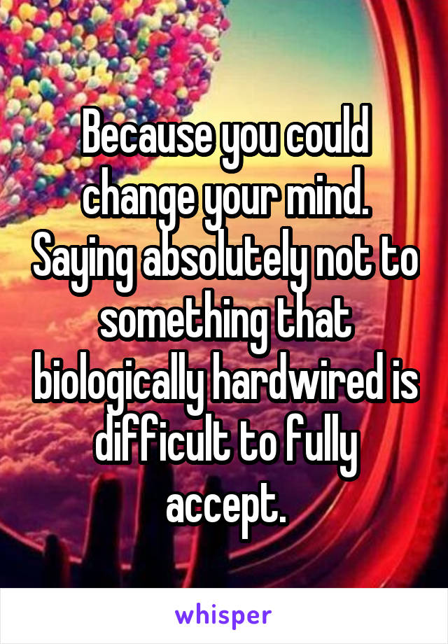 Because you could change your mind. Saying absolutely not to something that biologically hardwired is difficult to fully accept.