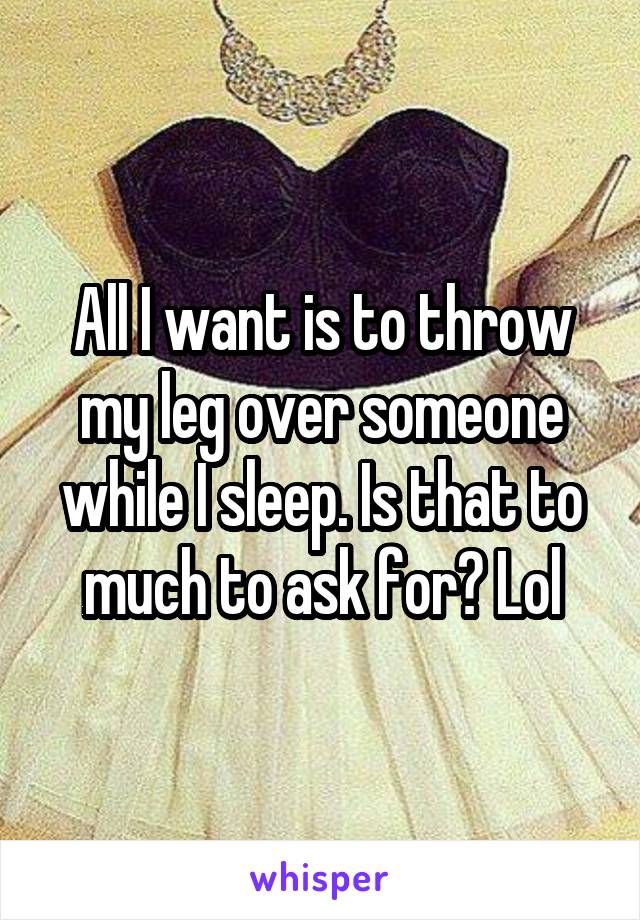 All I want is to throw my leg over someone while I sleep. Is that to much to ask for? Lol