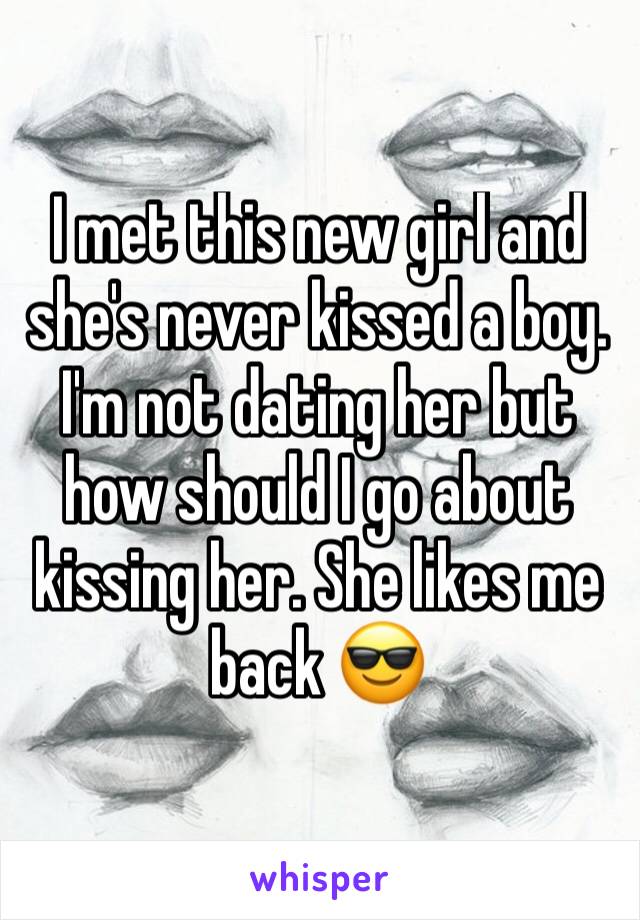 I met this new girl and she's never kissed a boy. I'm not dating her but how should I go about kissing her. She likes me back 😎