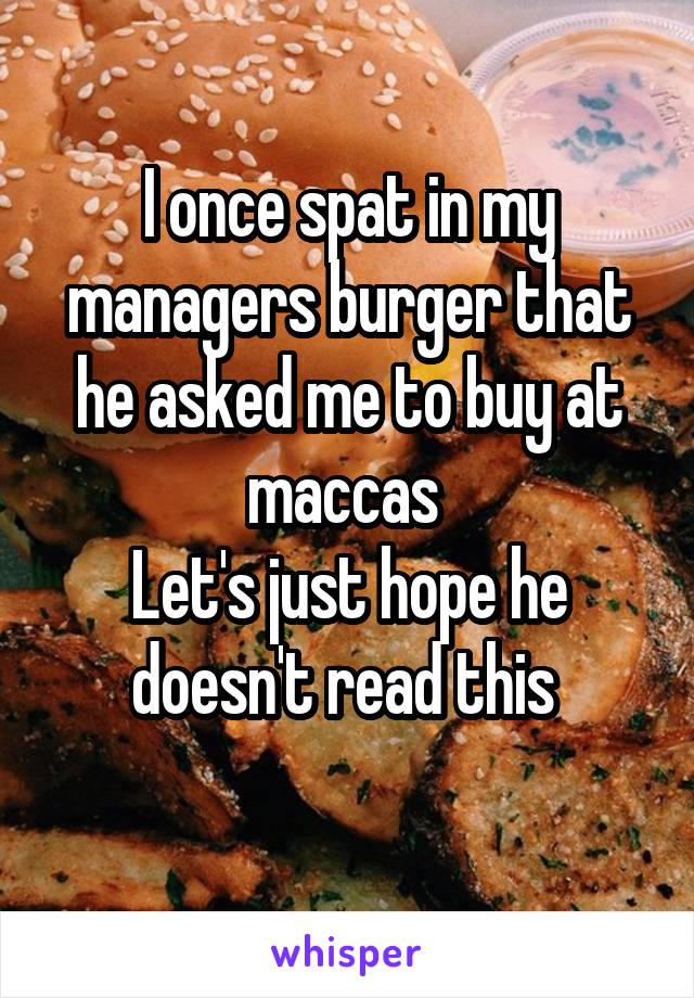 I once spat in my managers burger that he asked me to buy at maccas 
Let's just hope he doesn't read this 
