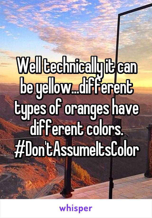 Well technically it can be yellow...different types of oranges have different colors.
#Don'tAssumeItsColor