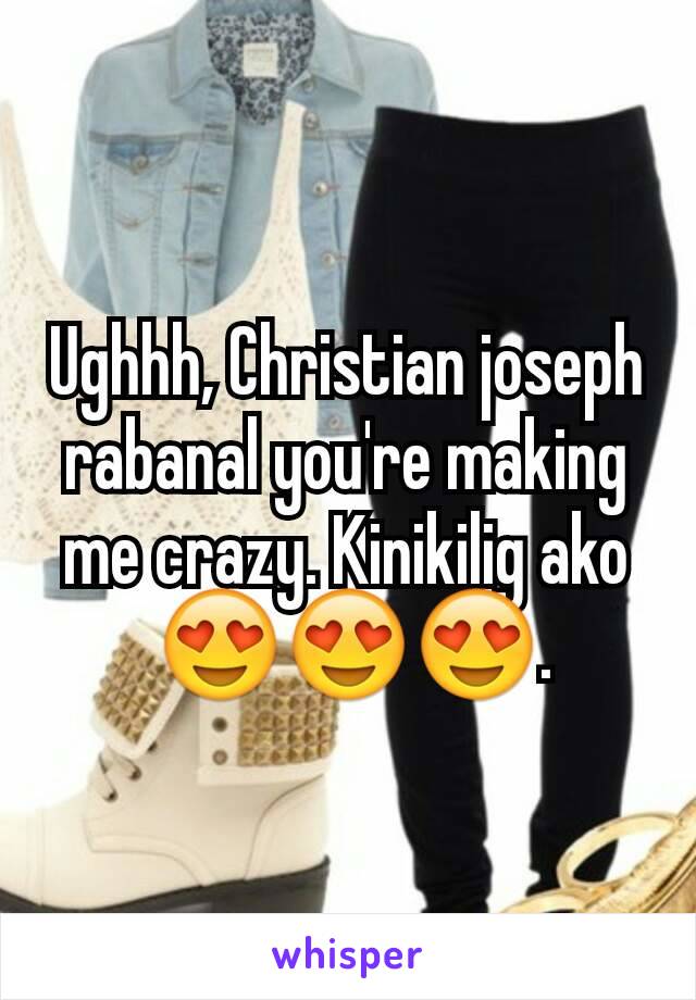 Ughhh, Christian joseph rabanal you're making me crazy. Kinikilig ako
 😍😍😍.