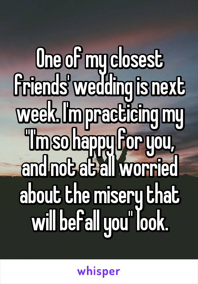 One of my closest friends' wedding is next week. I'm practicing my "I'm so happy for you, and not at all worried about the misery that will befall you" look.