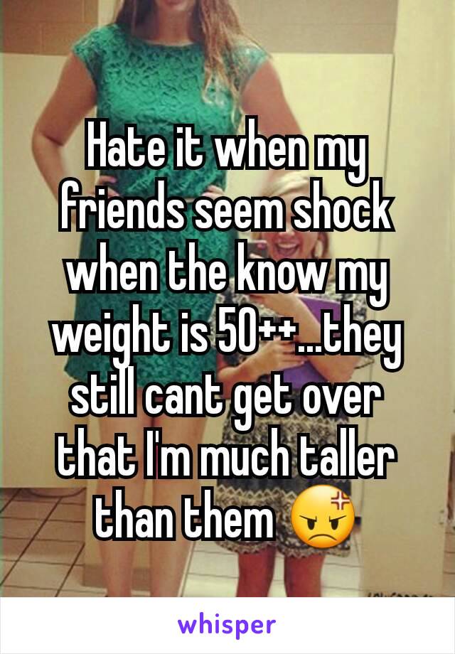 Hate it when my friends seem shock when the know my weight is 50++...they still cant get over that I'm much taller than them 😡