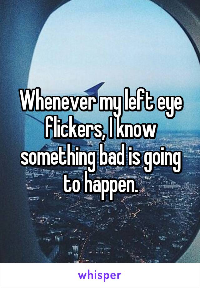 Whenever my left eye flickers, I know something bad is going to happen.