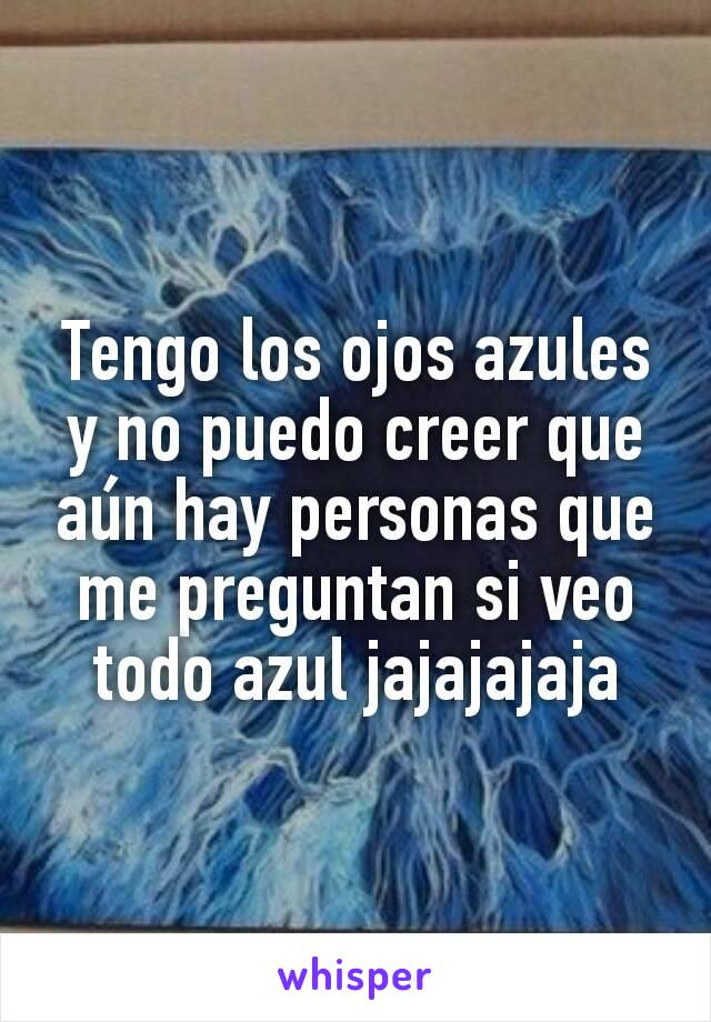 Tengo los ojos azules y no puedo creer que aún hay personas que me preguntan si veo todo azul jajajajaja