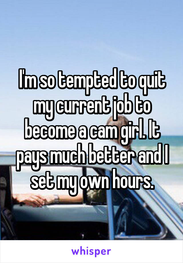 I'm so tempted to quit my current job to become a cam girl. It pays much better and I set my own hours.