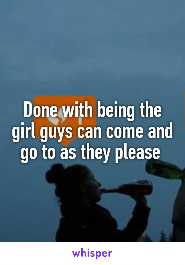 Done with being the girl guys can come and go to as they please 