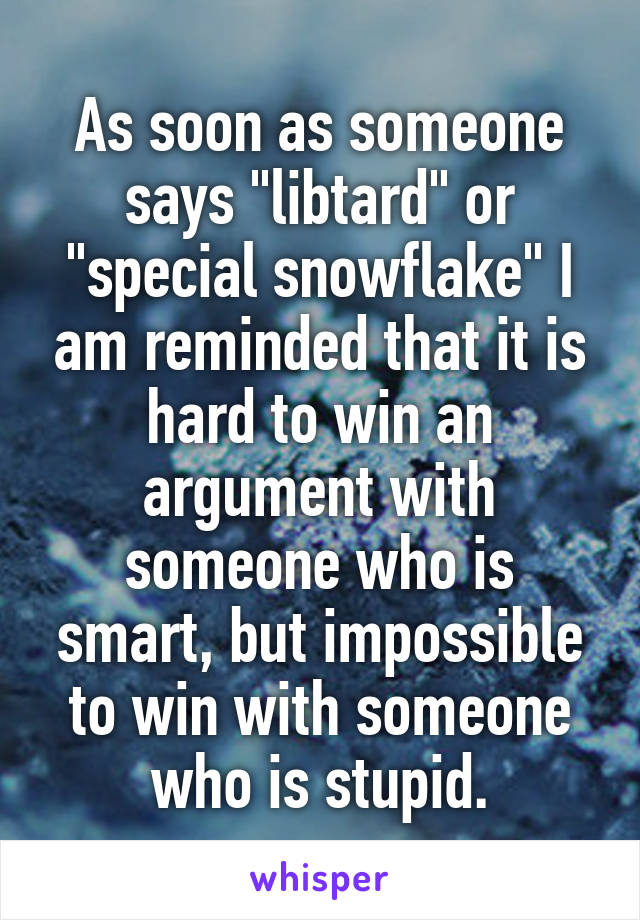 As soon as someone says "libtard" or "special snowflake" I am reminded that it is hard to win an argument with someone who is smart, but impossible to win with someone who is stupid.