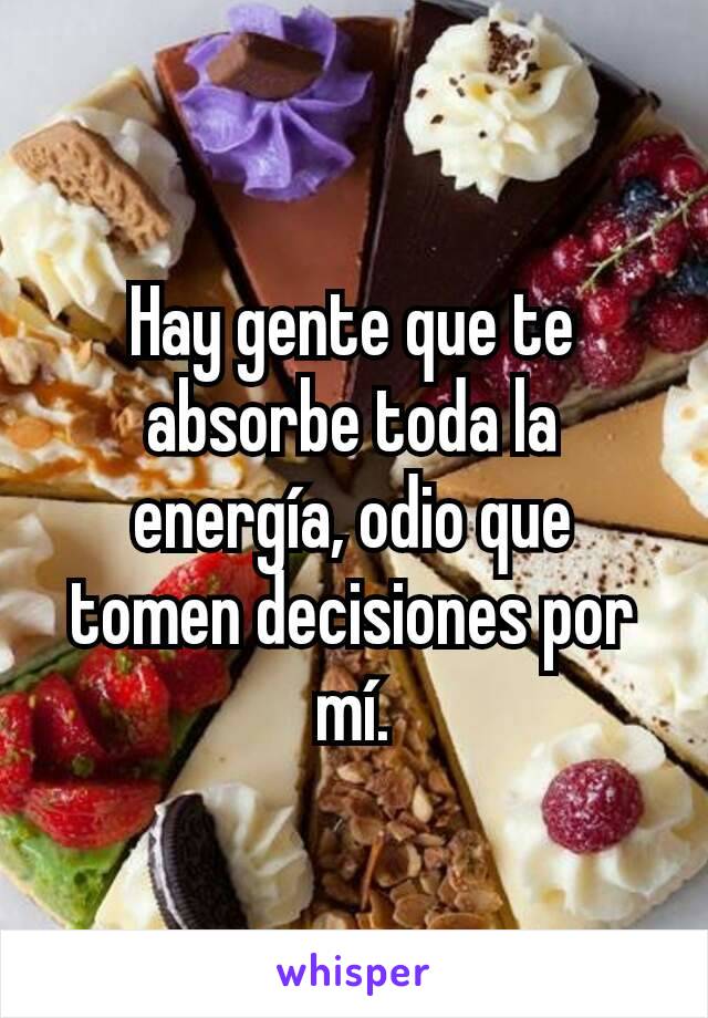 Hay gente que te absorbe toda la energía, odio que tomen decisiones por mí.