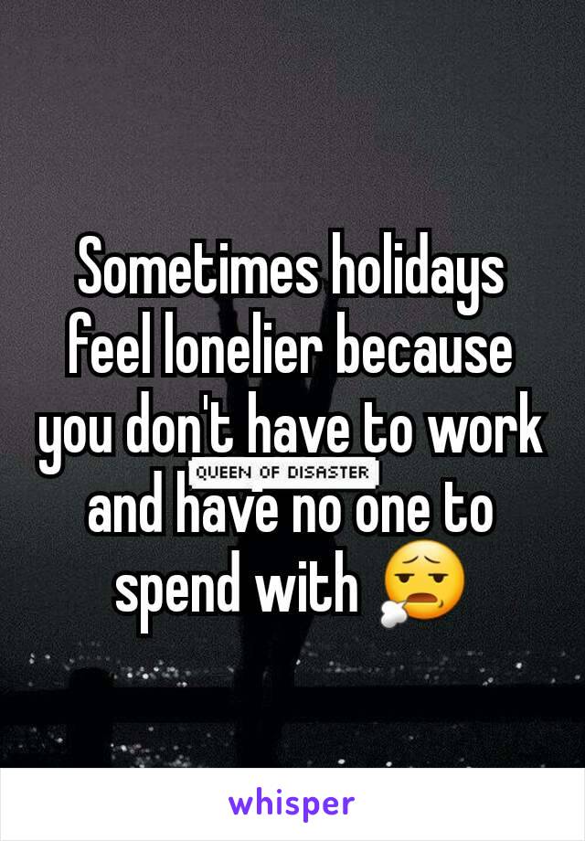 Sometimes holidays feel lonelier because you don't have to work and have no one to spend with 😧