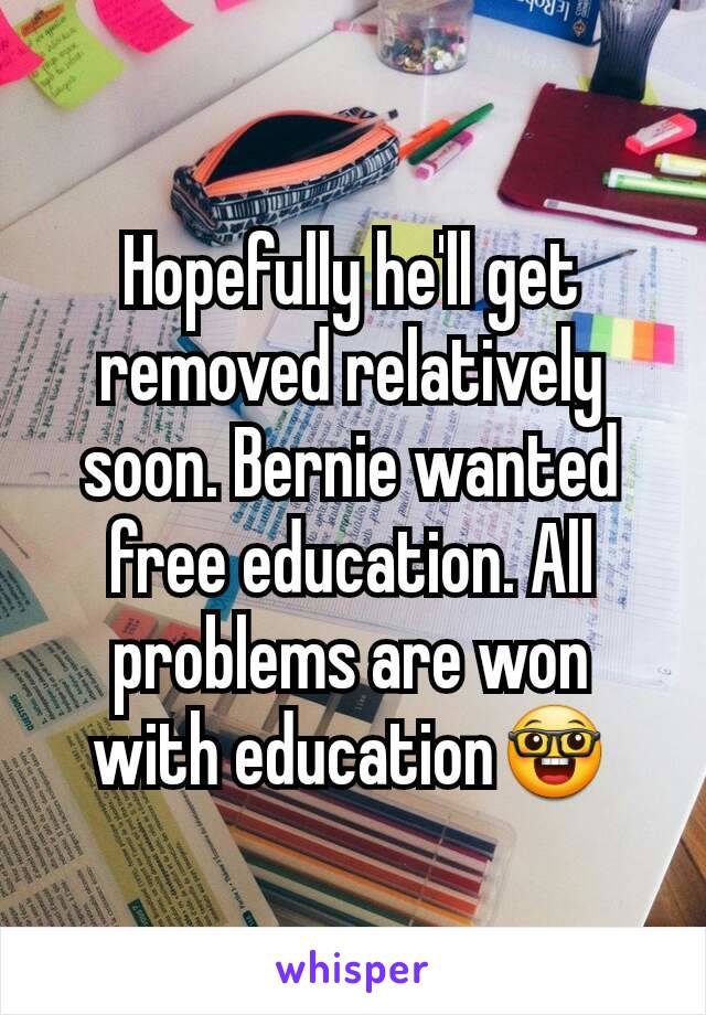 Hopefully he'll get removed relatively soon. Bernie wanted free education. All problems are won with education🤓