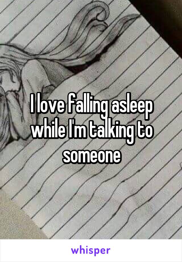 I love falling asleep while I'm talking to someone