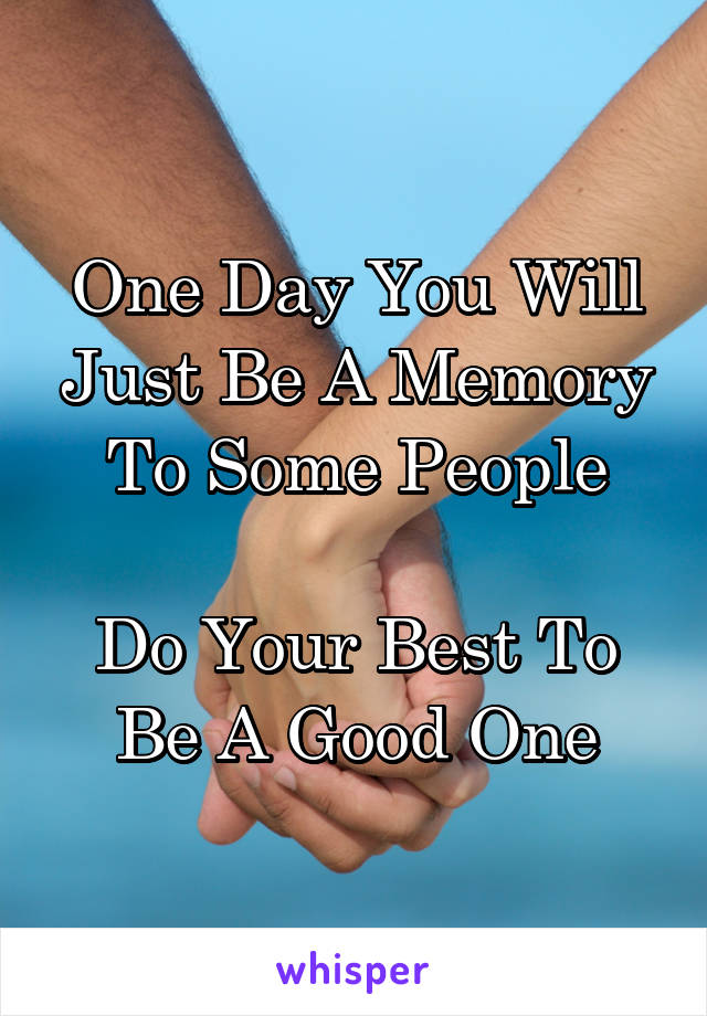 One Day You Will Just Be A Memory To Some People

Do Your Best To Be A Good One