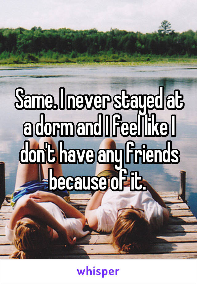 Same. I never stayed at a dorm and I feel like I don't have any friends because of it. 