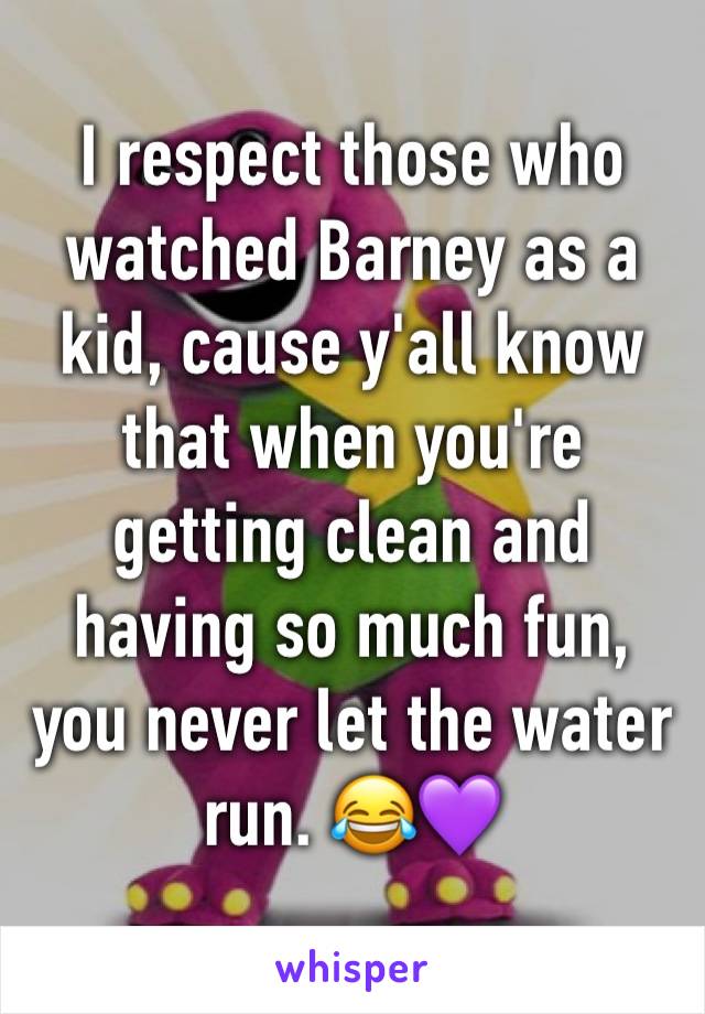 I respect those who watched Barney as a kid, cause y'all know that when you're getting clean and having so much fun, you never let the water run. 😂💜