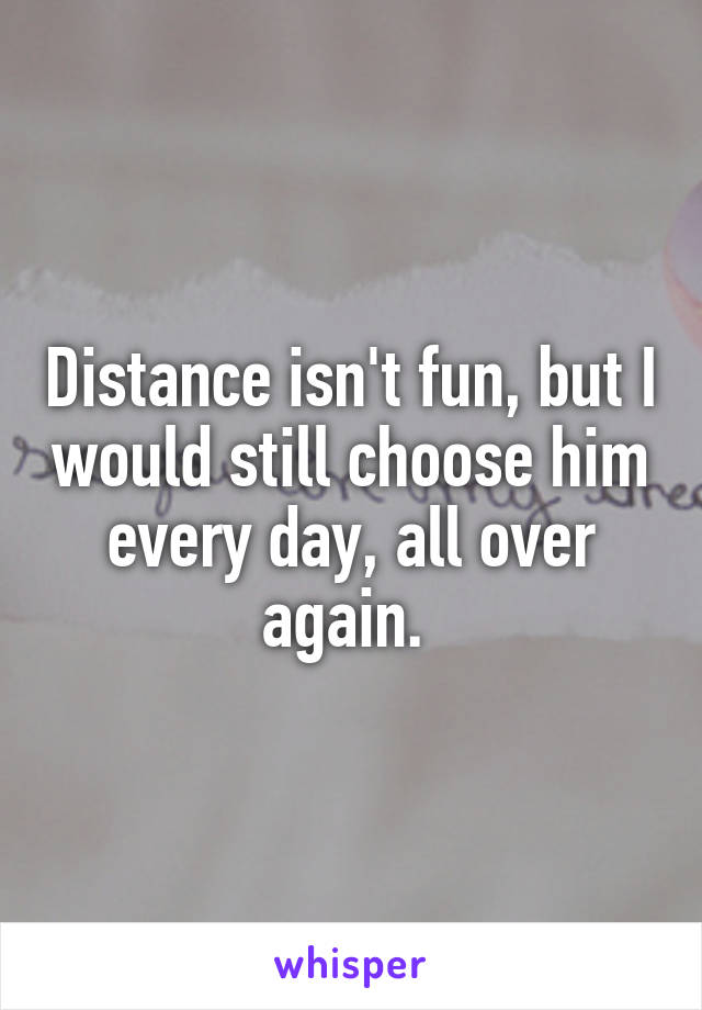 Distance isn't fun, but I would still choose him every day, all over again. 