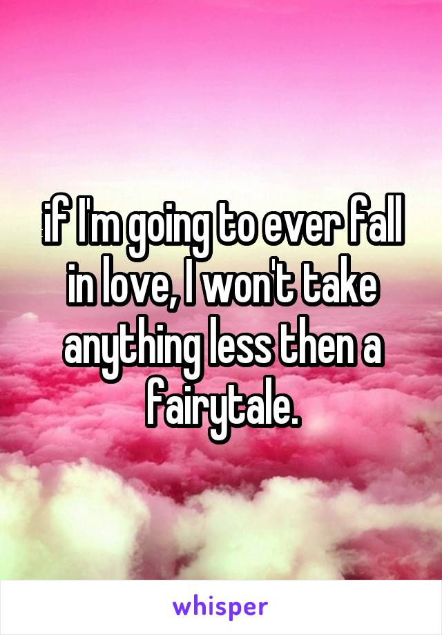 if I'm going to ever fall in love, I won't take anything less then a fairytale.