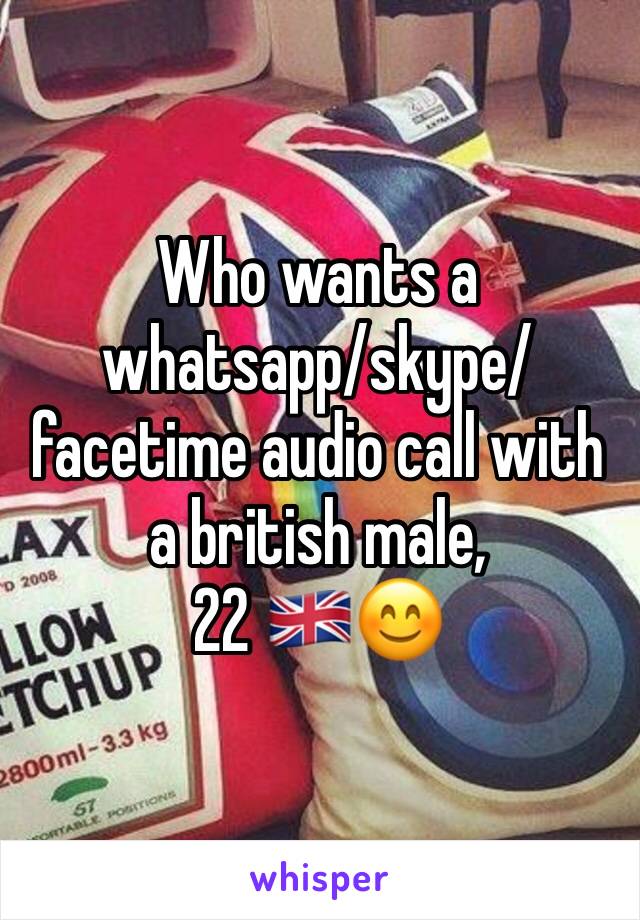 Who wants a whatsapp/skype/facetime audio call with a british male,                  22 🇬🇧😊