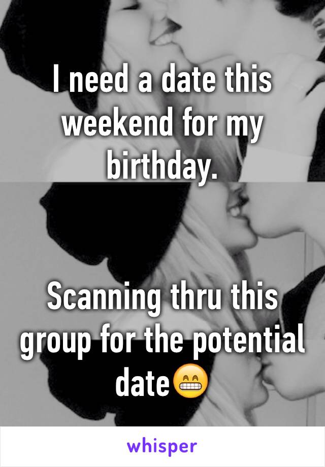 I need a date this weekend for my birthday. 


Scanning thru this group for the potential date😁