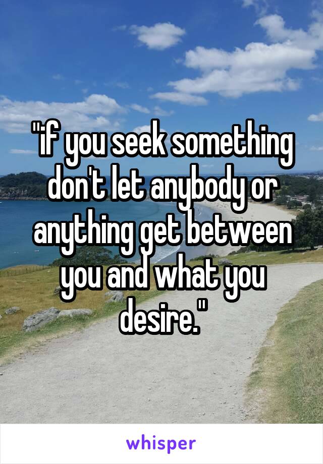 "if you seek something don't let anybody or anything get between you and what you desire."