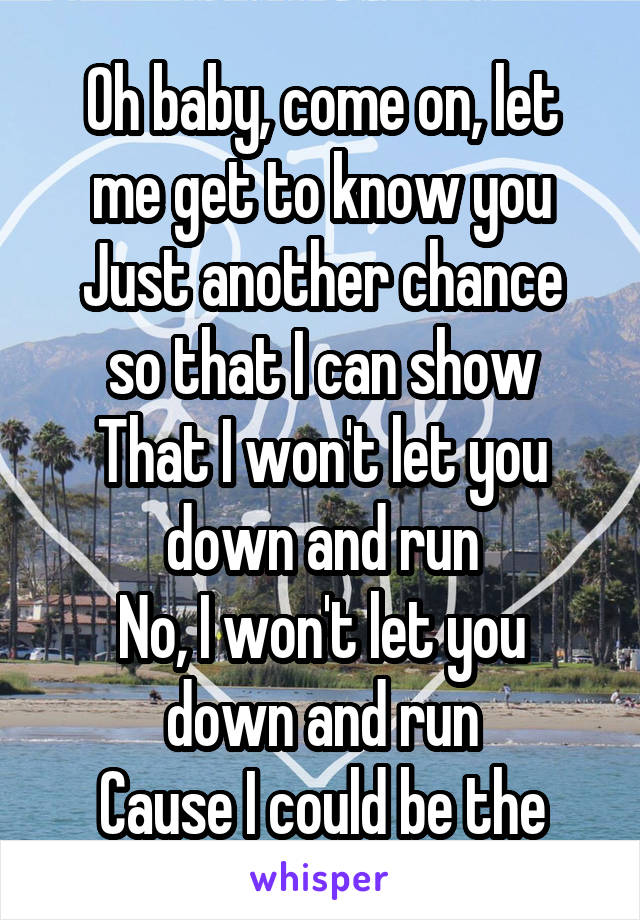 
Oh baby, come on, let me get to know you
Just another chance so that I can show
That I won't let you down and run
No, I won't let you down and run
Cause I could be the one