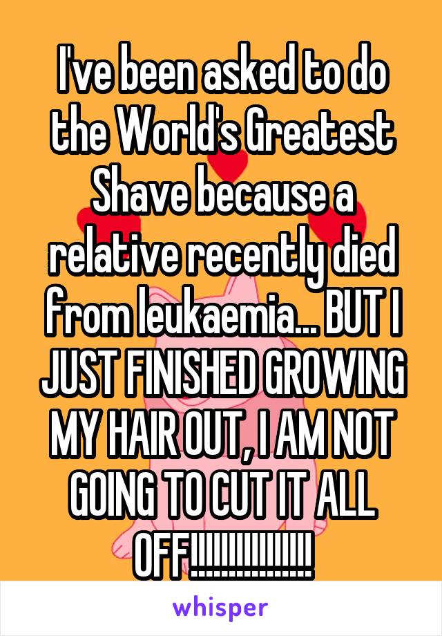 I've been asked to do the World's Greatest Shave because a relative recently died from leukaemia... BUT I JUST FINISHED GROWING MY HAIR OUT, I AM NOT GOING TO CUT IT ALL OFF!!!!!!!!!!!!!!!!