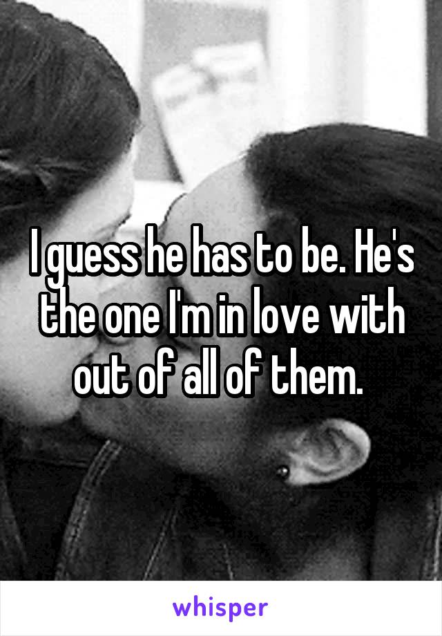 I guess he has to be. He's the one I'm in love with out of all of them. 