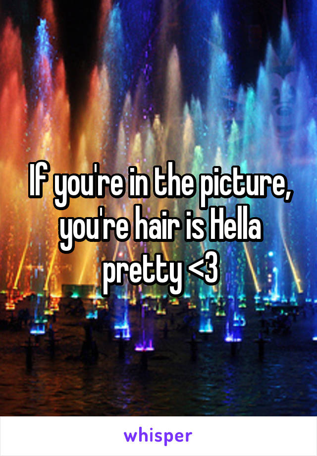 If you're in the picture, you're hair is Hella pretty <3