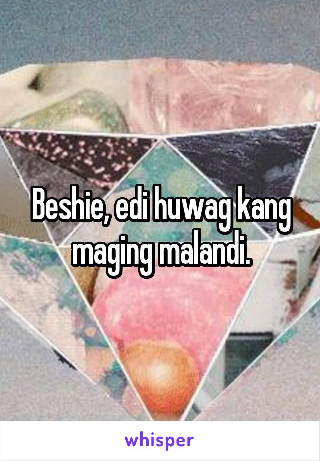 Beshie, edi huwag kang maging malandi.