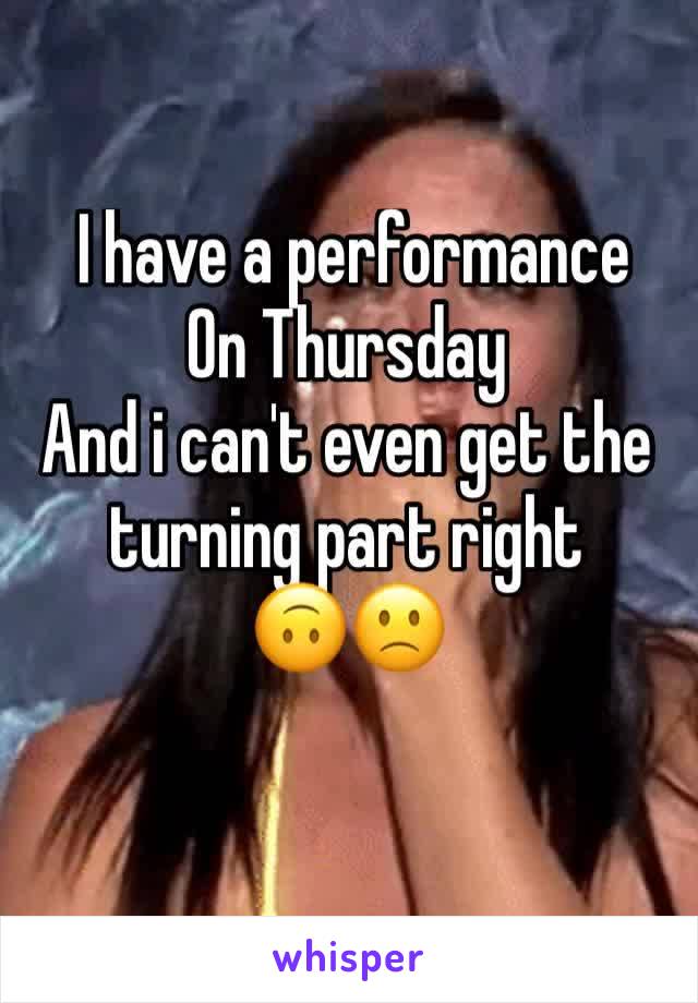  I have a performance
On Thursday 
And i can't even get the turning part right 
🙃🙁