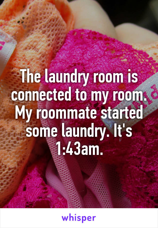 The laundry room is connected to my room. My roommate started some laundry. It's 1:43am.