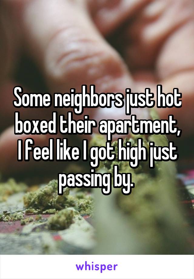 Some neighbors just hot boxed their apartment, I feel like I got high just passing by. 