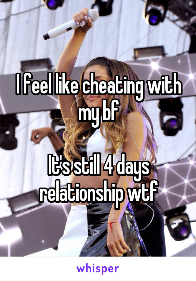 I feel like cheating with my bf

It's still 4 days relationship wtf