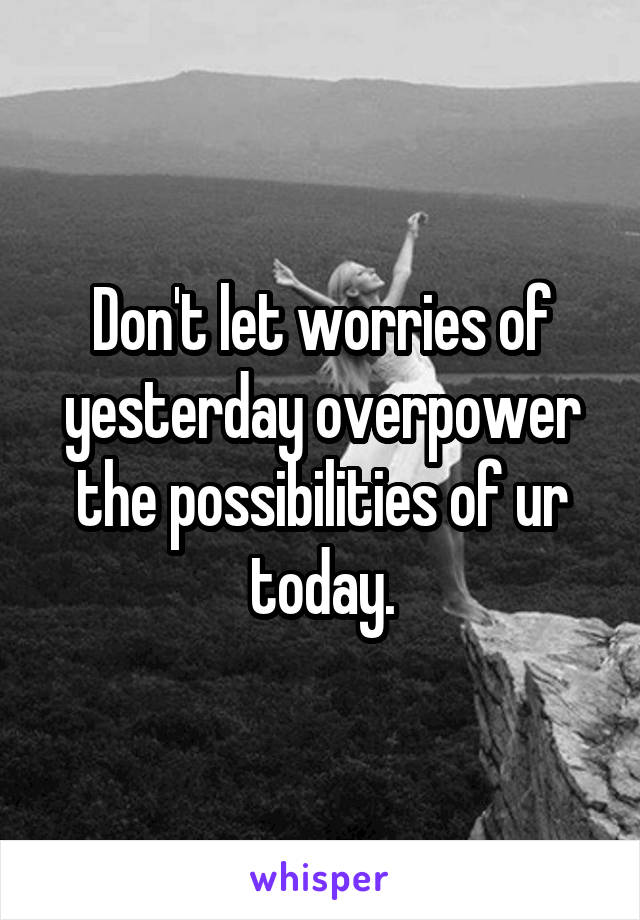 Don't let worries of yesterday overpower the possibilities of ur today.