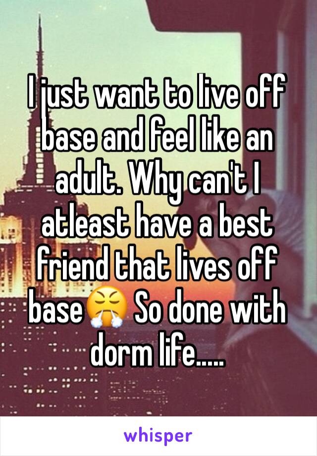 I just want to live off base and feel like an adult. Why can't I atleast have a best friend that lives off base😤 So done with dorm life.....